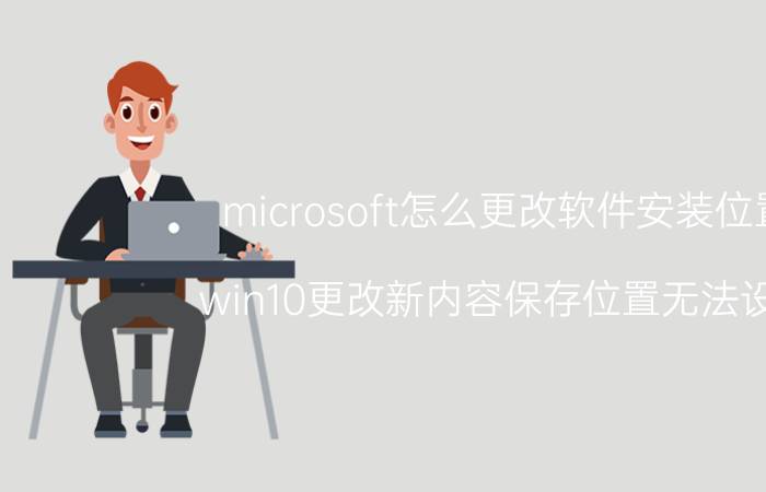 microsoft怎么更改软件安装位置 win10更改新内容保存位置无法设置？